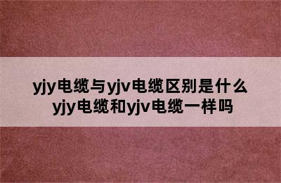 yjy电缆与yjv电缆区别是什么 yjy电缆和yjv电缆一样吗